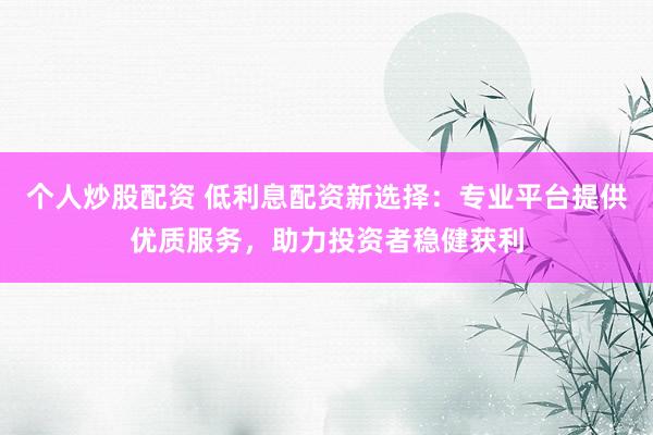 个人炒股配资 低利息配资新选择：专业平台提供优质服务，助力投资者稳健获利