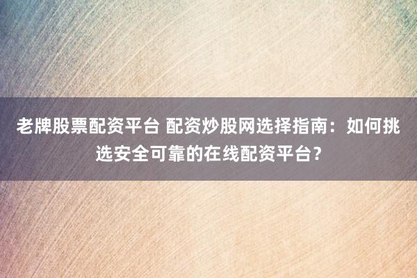 老牌股票配资平台 配资炒股网选择指南：如何挑选安全可靠的在线配资平台？