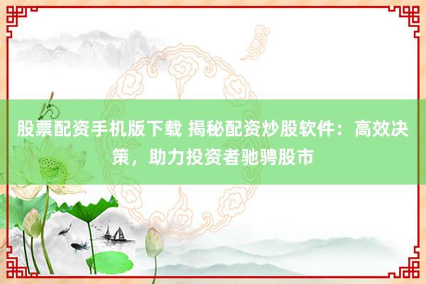 股票配资手机版下载 揭秘配资炒股软件：高效决策，助力投资者驰骋股市