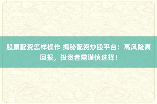 股票配资怎样操作 揭秘配资炒股平台：高风险高回报，投资者需谨慎选择！