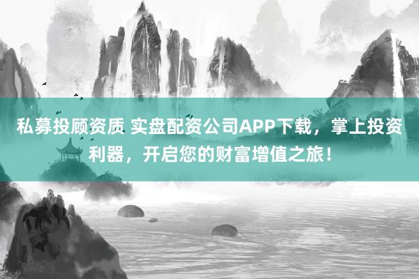 私募投顾资质 实盘配资公司APP下载，掌上投资利器，开启您的财富增值之旅！
