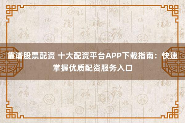 靠谱股票配资 十大配资平台APP下载指南：快速掌握优质配资服务入口