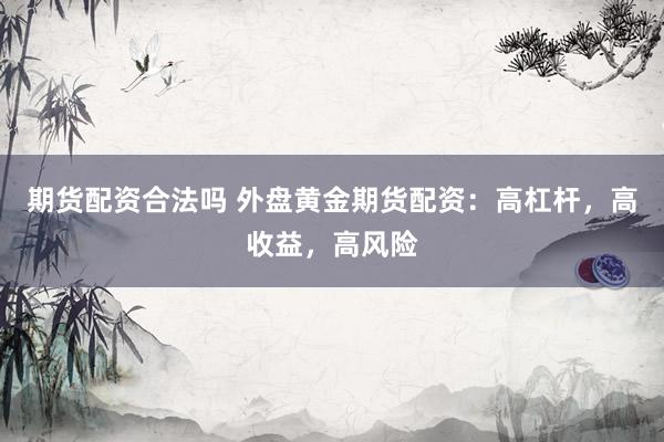 期货配资合法吗 外盘黄金期货配资：高杠杆，高收益，高风险