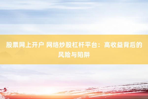 股票网上开户 网络炒股杠杆平台：高收益背后的风险与陷阱