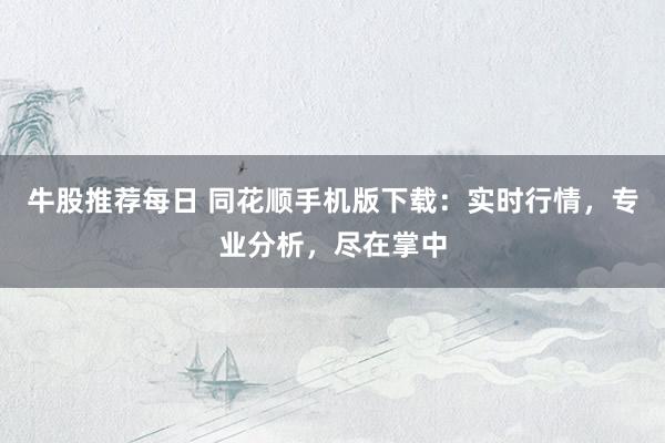 牛股推荐每日 同花顺手机版下载：实时行情，专业分析，尽在掌中