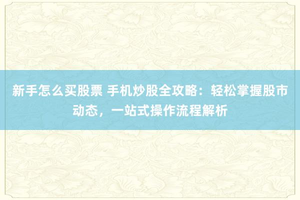 新手怎么买股票 手机炒股全攻略：轻松掌握股市动态，一站式操作流程解析