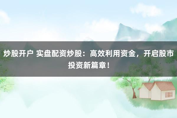 炒股开户 实盘配资炒股：高效利用资金，开启股市投资新篇章！