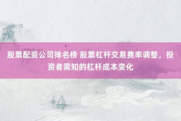 股票配资公司排名榜 股票杠杆交易费率调整，投资者需知的杠杆成本变化