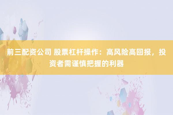 前三配资公司 股票杠杆操作：高风险高回报，投资者需谨慎把握的利器