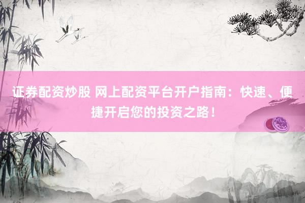 证券配资炒股 网上配资平台开户指南：快速、便捷开启您的投资之路！