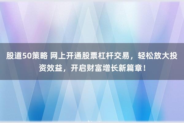 股道50策略 网上开通股票杠杆交易，轻松放大投资效益，开启财富增长新篇章！