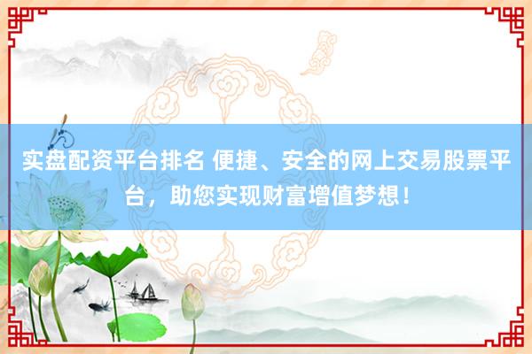 实盘配资平台排名 便捷、安全的网上交易股票平台，助您实现财富增值梦想！