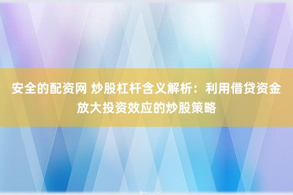 安全的配资网 炒股杠杆含义解析：利用借贷资金放大投资效应的炒股策略