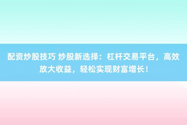 配资炒股技巧 炒股新选择：杠杆交易平台，高效放大收益，轻松实现财富增长！