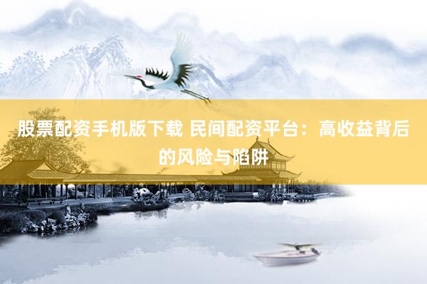 股票配资手机版下载 民间配资平台：高收益背后的风险与陷阱