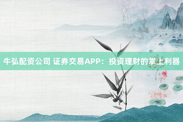牛弘配资公司 证券交易APP：投资理财的掌上利器