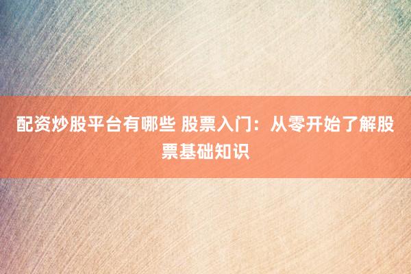 配资炒股平台有哪些 股票入门：从零开始了解股票基础知识