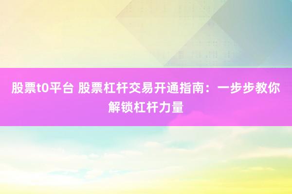 股票t0平台 股票杠杆交易开通指南：一步步教你解锁杠杆力量