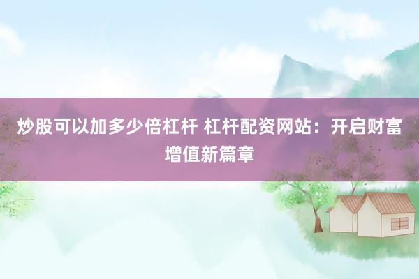 炒股可以加多少倍杠杆 杠杆配资网站：开启财富增值新篇章