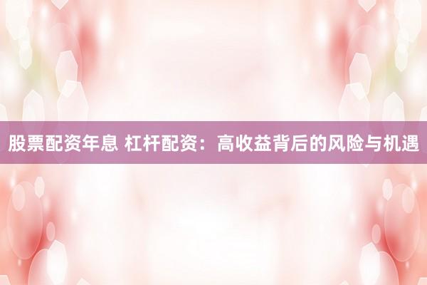 股票配资年息 杠杆配资：高收益背后的风险与机遇