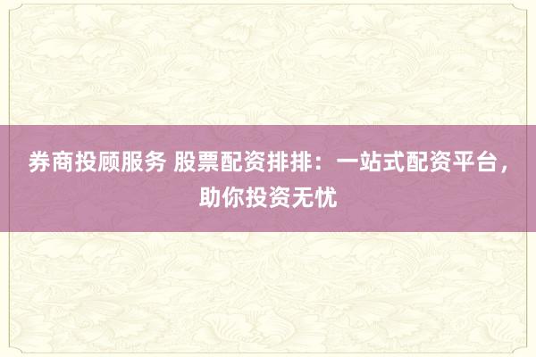 券商投顾服务 股票配资排排：一站式配资平台，助你投资无忧