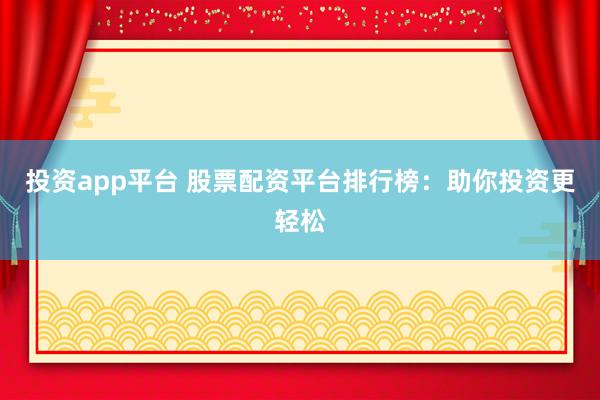 投资app平台 股票配资平台排行榜：助你投资更轻松