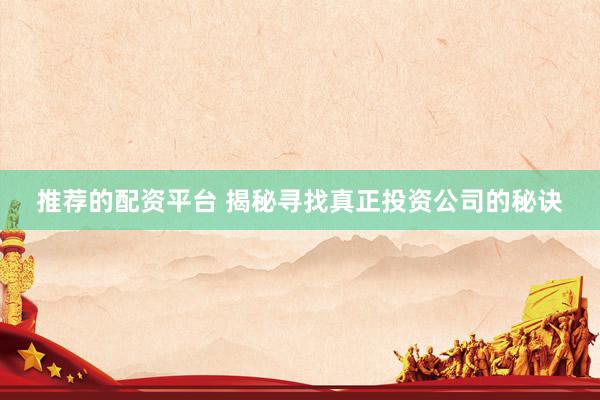 推荐的配资平台 揭秘寻找真正投资公司的秘诀