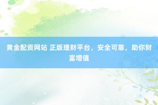 黄金配资网站 正版理财平台，安全可靠，助你财富增值