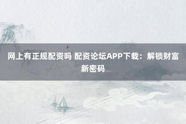 网上有正规配资吗 配资论坛APP下载：解锁财富新密码
