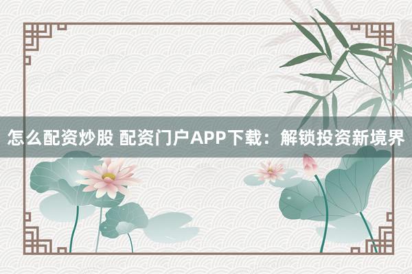 怎么配资炒股 配资门户APP下载：解锁投资新境界