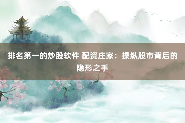 排名第一的炒股软件 配资庄家：操纵股市背后的隐形之手