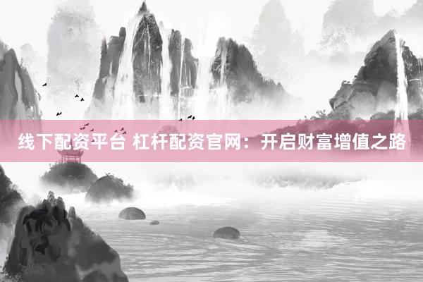 线下配资平台 杠杆配资官网：开启财富增值之路