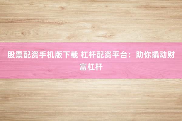 股票配资手机版下载 杠杆配资平台：助你撬动财富杠杆
