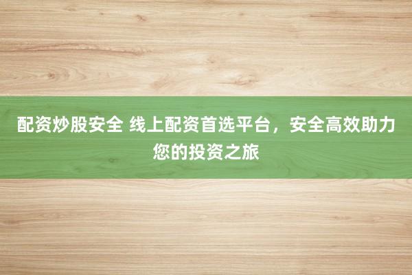 配资炒股安全 线上配资首选平台，安全高效助力您的投资之旅