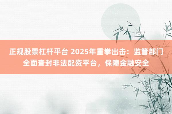 正规股票杠杆平台 2025年重拳出击：监管部门全面查封非法配资平台，保障金融安全