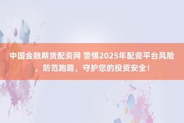 中国金融期货配资网 警惕2025年配资平台风险，防范跑路，守护您的投资安全！