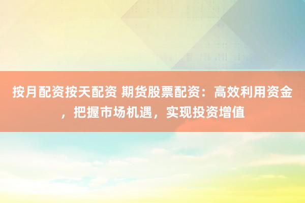 按月配资按天配资 期货股票配资：高效利用资金，把握市场机遇，实现投资增值