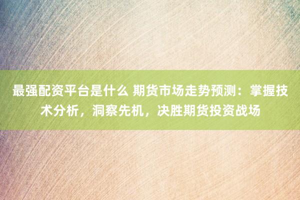 最强配资平台是什么 期货市场走势预测：掌握技术分析，洞察先机，决胜期货投资战场