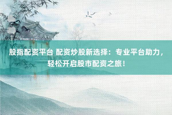股指配资平台 配资炒股新选择：专业平台助力，轻松开启股市配资之旅！