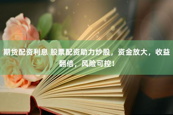 期货配资利息 股票配资助力炒股，资金放大，收益翻倍，风险可控！