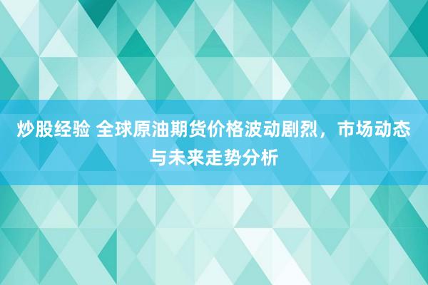 炒股经验 全球原油期货价格波动剧烈，市场动态与未来走势分析