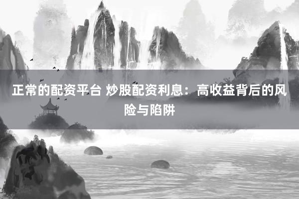 正常的配资平台 炒股配资利息：高收益背后的风险与陷阱