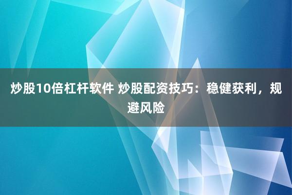 炒股10倍杠杆软件 炒股配资技巧：稳健获利，规避风险
