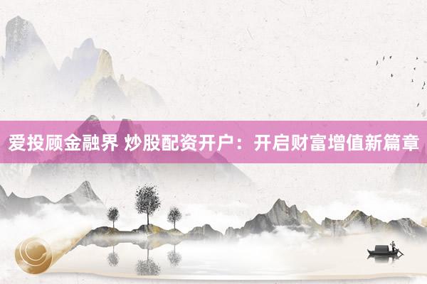 爱投顾金融界 炒股配资开户：开启财富增值新篇章