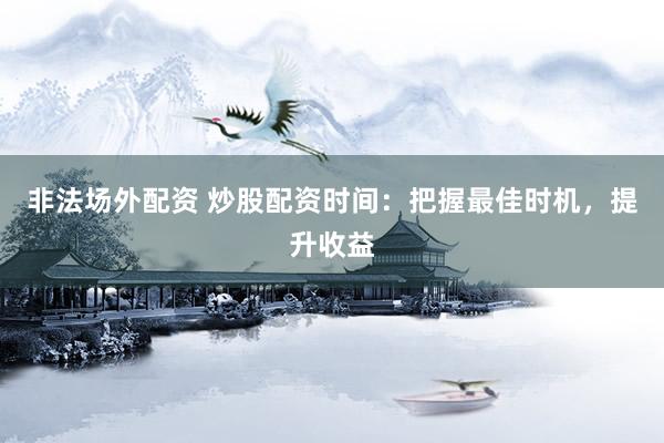 非法场外配资 炒股配资时间：把握最佳时机，提升收益