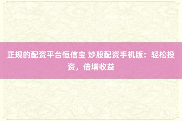 正规的配资平台恒信宝 炒股配资手机版：轻松投资，倍增收益
