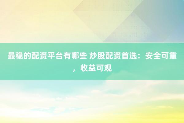 最稳的配资平台有哪些 炒股配资首选：安全可靠，收益可观