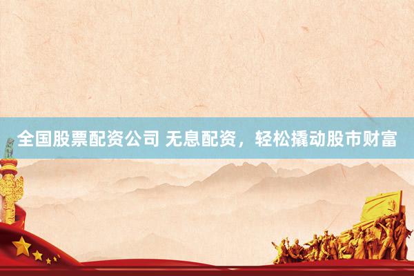 全国股票配资公司 无息配资，<a href=