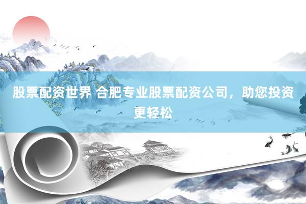股票配资世界 合肥专业股票配资公司，助您投资更轻松