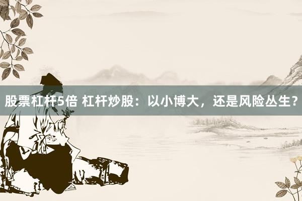股票杠杆5倍 杠杆炒股：以小博大，还是风险丛生？